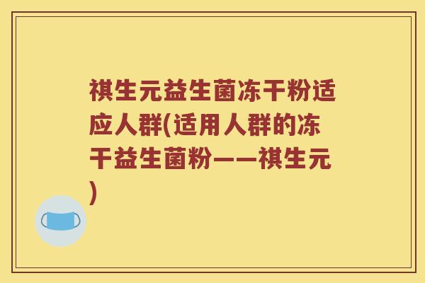 祺生元益生菌冻干粉适应人群(适用人群的冻干益生菌粉——祺生元)