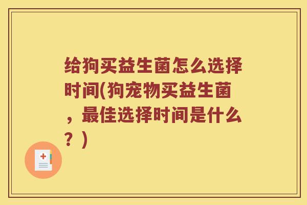 给狗买益生菌怎么选择时间(狗宠物买益生菌，最佳选择时间是什么？)