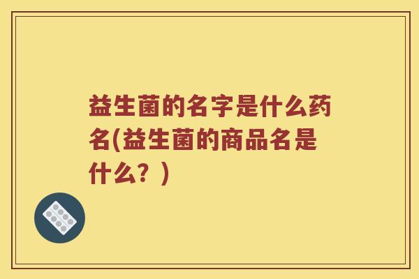益生菌的名字是什么药名(益生菌的商品名是什么？)
