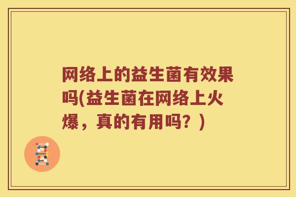 网络上的益生菌有效果吗(益生菌在网络上火爆，真的有用吗？)
