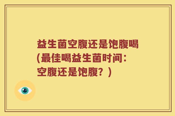 益生菌空腹还是饱腹喝(佳喝益生菌时间:空腹还是饱腹?) 益生菌空腹还是饱腹喝(佳喝益生菌时间:空腹还是饱腹?)