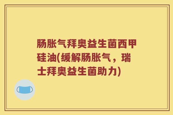 肠胀气拜奥益生菌西甲硅油(缓解肠胀气，瑞士拜奥益生菌助力)