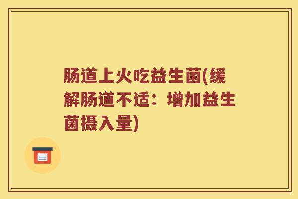 肠道上火吃益生菌(缓解肠道不适：增加益生菌摄入量)
