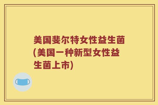 美国斐尔特女性益生菌(美国一种新型女性益生菌上市)
