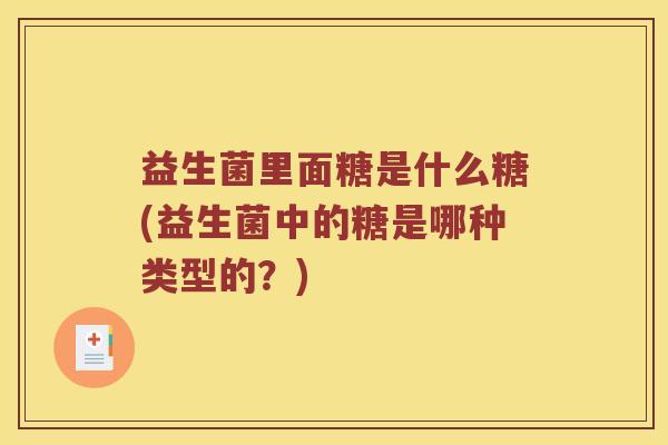 益生菌里面糖是什么糖(益生菌中的糖是哪种类型的？)