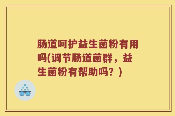 肠道呵护益生菌粉有用吗(调节肠道菌群，益生菌粉有帮助吗？)