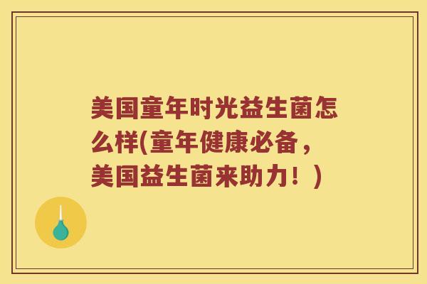美国童年时光益生菌怎么样(童年健康必备，美国益生菌来助力！)