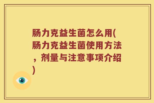 肠力克益生菌怎么用(肠力克益生菌使用方法，剂量与注意事项介绍)