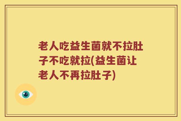 老人吃益生菌就不拉肚子不吃就拉(益生菌让老人不再拉肚子)