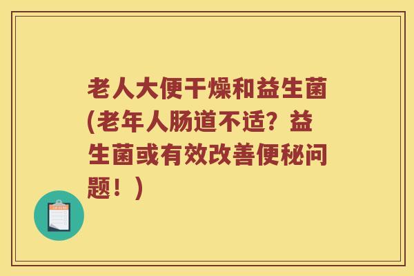 老人大便干燥和益生菌(老年人肠道不适？益生菌或有效改善便秘问题！)