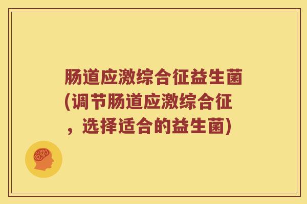 肠道应激综合征益生菌(调节肠道应激综合征，选择适合的益生菌)