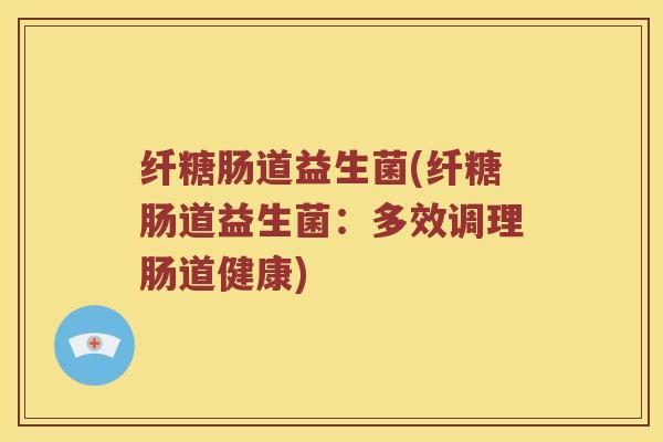 纤糖肠道益生菌(纤糖肠道益生菌：多效调理肠道健康)