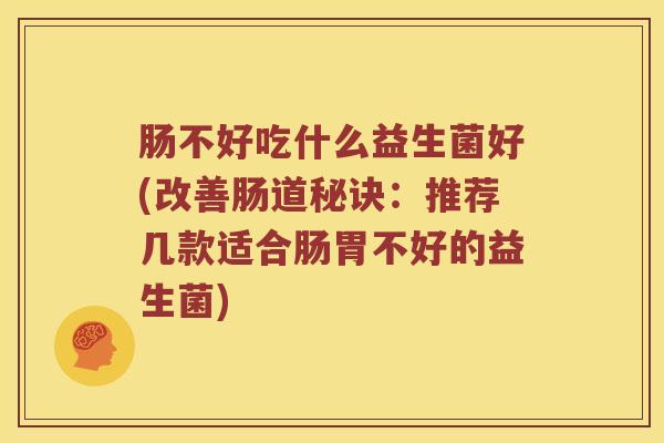 肠不好吃什么益生菌好(改善肠道秘诀：推荐几款适合肠胃不好的益生菌)