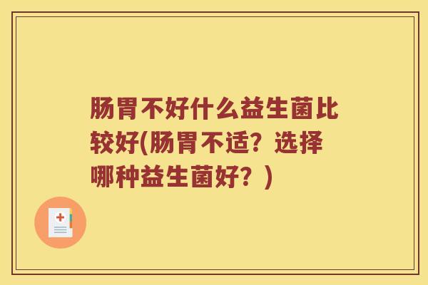 肠胃不好什么益生菌比较好(肠胃不适？选择哪种益生菌好？)