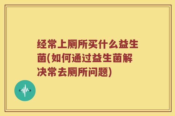 经常上厕所买什么益生菌(如何通过益生菌解决常去厕所问题) 经常上厕所买什么益生菌(如何通过益生菌解决常去厕所问题)
