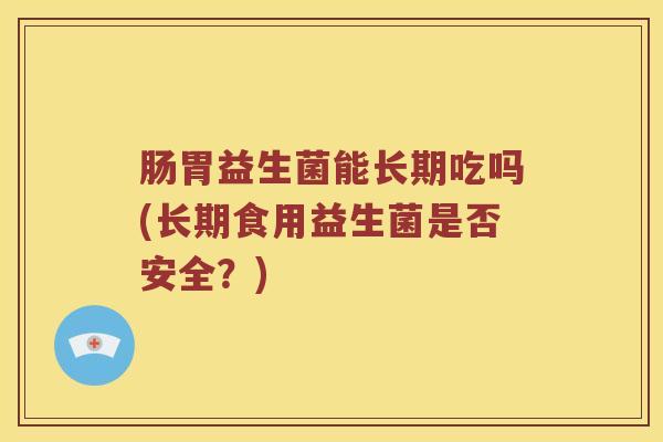肠胃益生菌能长期吃吗(长期食用益生菌是否安全？)