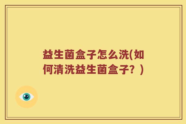 益生菌盒子怎么洗(如何清洗益生菌盒子？)