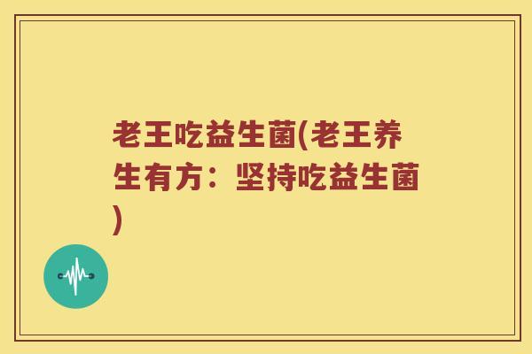 老王吃益生菌(老王养生有方：坚持吃益生菌)
