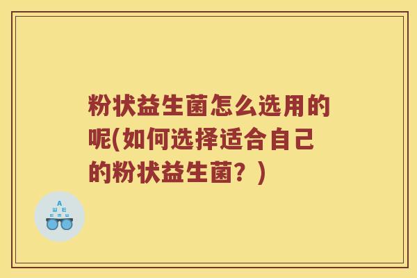 粉状益生菌怎么选用的呢(如何选择适合自己的粉状益生菌？)