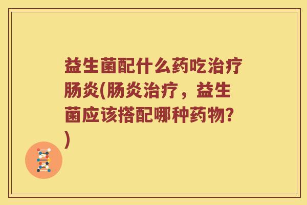 益生菌配什么药吃(，益生菌应该搭配哪种？)