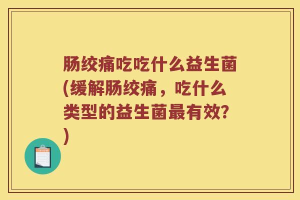肠绞痛吃吃什么益生菌(缓解肠绞痛，吃什么类型的益生菌最有效？)