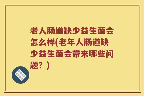 老人肠道缺少益生菌会怎么样(老年人肠道缺少益生菌会带来哪些问题？)