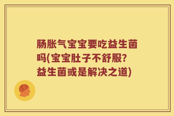 肠胀气宝宝要吃益生菌吗(宝宝肚子不舒服？益生菌或是解决之道)