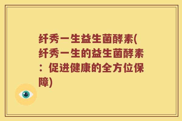 纤秀一生益生菌酵素(纤秀一生的益生菌酵素:促进健康的全方位保障) 纤秀一生益生菌酵素(纤秀一生的益生菌酵素:促进健康的全方位保障)
