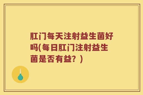 肛门每天注射益生菌好吗(每日肛门注射益生菌是否有益？)