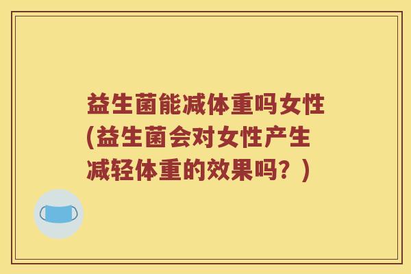 益生菌能减体重吗女性(益生菌会对女性产生减轻体重的效果吗？)