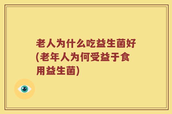 老人为什么吃益生菌好(老年人为何受益于食用益生菌)