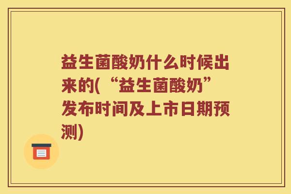 益生菌酸奶什么时候出来的(“益生菌酸奶”发布时间及上市日期预测) 益生菌酸奶什么时候出来的(“益生菌酸奶”发布时间及上市日期预测)