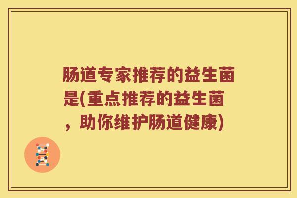肠道专家推荐的益生菌是(重点推荐的益生菌，助你维护肠道健康)