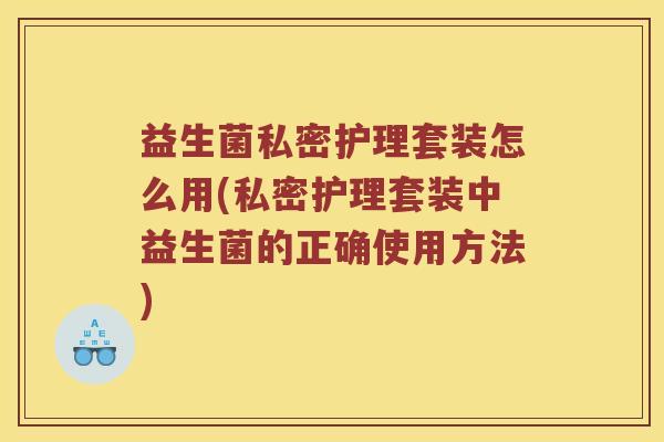 益生菌私密护理套装怎么用(私密护理套装中益生菌的正确使用方法) 益生菌私密护理套装怎么用(私密护理套装中益生菌的正确使用方法)
