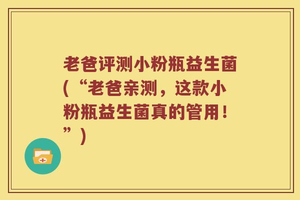 老爸评测小粉瓶益生菌(“老爸亲测，这款小粉瓶益生菌真的管用！”)