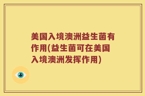 美国入境澳洲益生菌有作用(益生菌可在美国入境澳洲发挥作用)