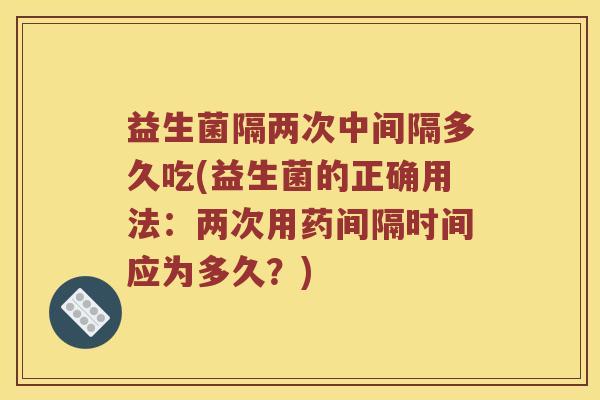 益生菌隔两次中间隔多久吃(益生菌的正确用法：两次用药间隔时间应为多久？)
