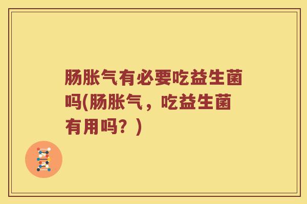 肠胀气有必要吃益生菌吗(肠胀气，吃益生菌有用吗？)