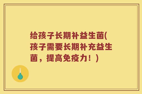 给孩子长期补益生菌(孩子需要长期补充益生菌，提高力！)