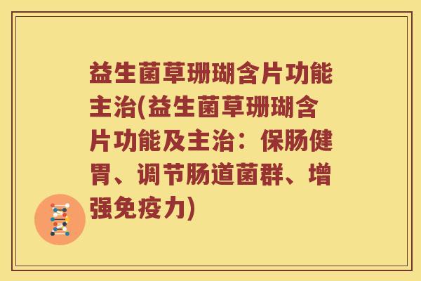 益生菌草珊瑚含片功能主治(益生菌草珊瑚含片功能及主治：保肠健胃、调节肠道菌群、增强免疫力)