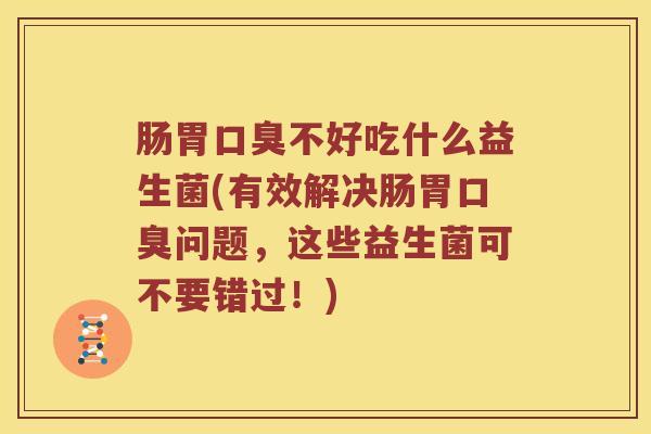 肠胃口臭不好吃什么益生菌(有效解决肠胃口臭问题，这些益生菌可不要错过！)