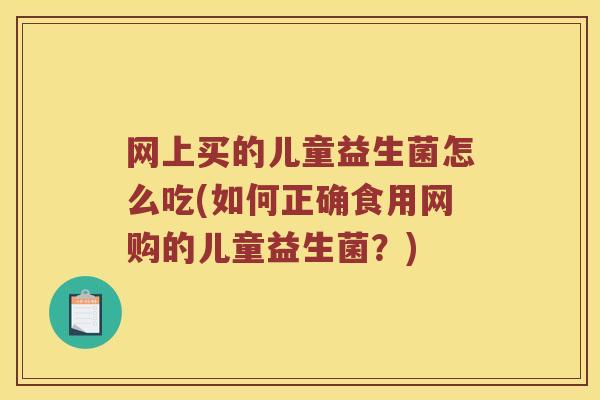 网上买的儿童益生菌怎么吃(如何正确食用网购的儿童益生菌？)