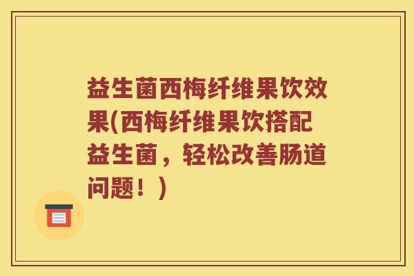 益生菌西梅纤维果饮效果(西梅纤维果饮搭配益生菌，轻松改善肠道问题！)