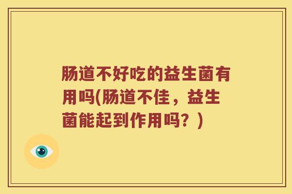 肠道不好吃的益生菌有用吗(肠道不佳，益生菌能起到作用吗？)