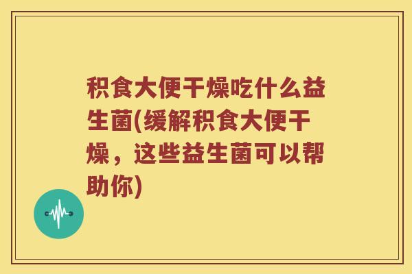 积食大便干燥吃什么益生菌(缓解积食大便干燥，这些益生菌可以帮助你)