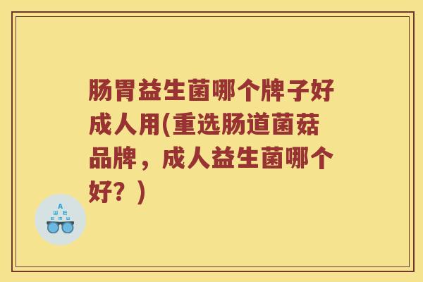 肠胃益生菌哪个牌子好成人用(重选肠道菌菇品牌，成人益生菌哪个好？)