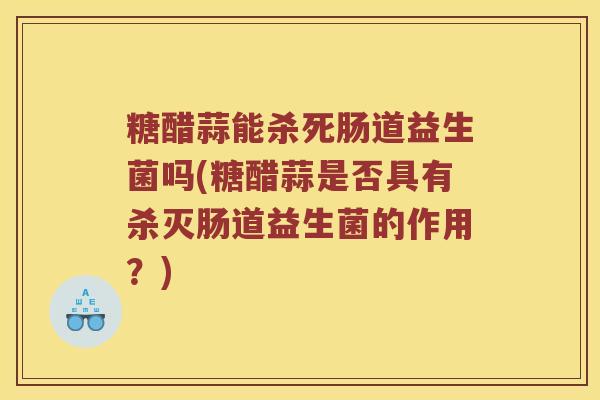 糖醋蒜能杀死肠道益生菌吗(糖醋蒜是否具有杀灭肠道益生菌的作用？)