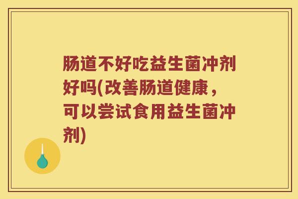 肠道不好吃益生菌冲剂好吗(改善肠道健康，可以尝试食用益生菌冲剂)