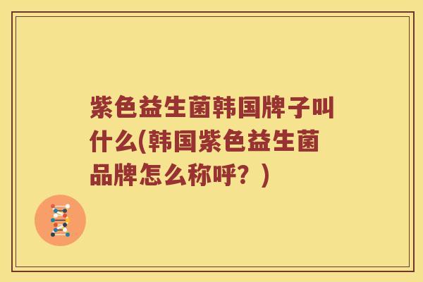 紫色益生菌韩国牌子叫什么(韩国紫色益生菌品牌怎么称呼？)