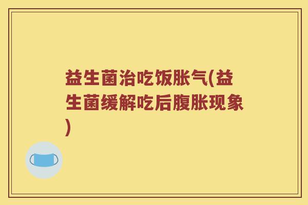 益生菌治吃饭胀气(益生菌缓解吃后腹胀现象)